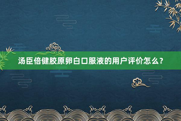 汤臣倍健胶原卵白口服液的用户评价怎么？