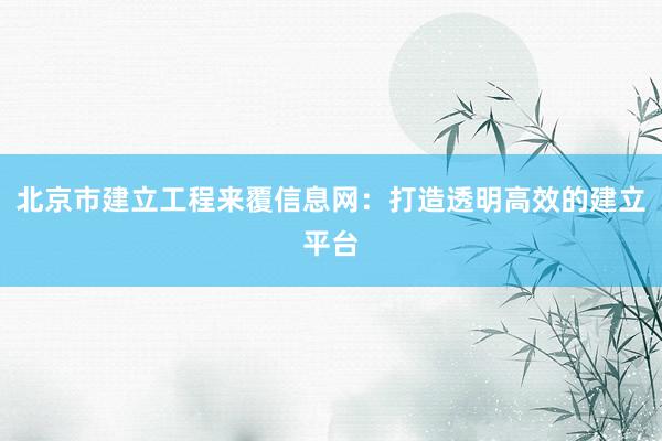 北京市建立工程来覆信息网：打造透明高效的建立平台