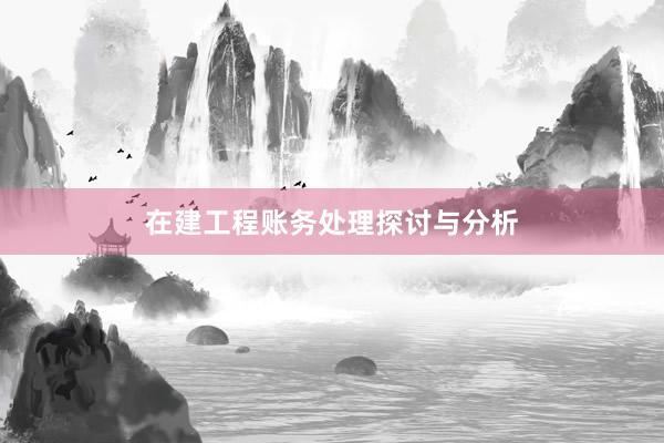 在建工程账务处理探讨与分析