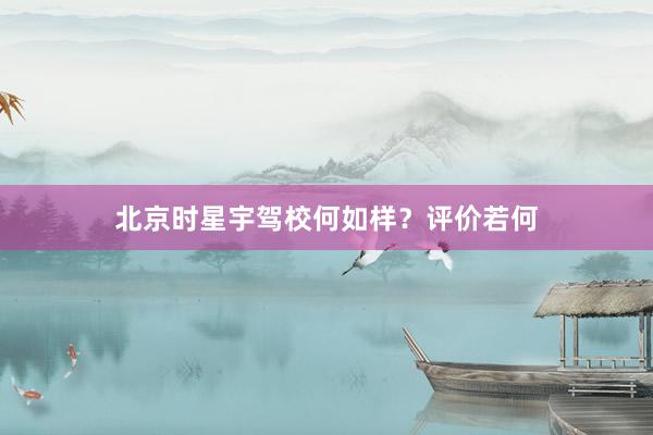 北京时星宇驾校何如样？评价若何
