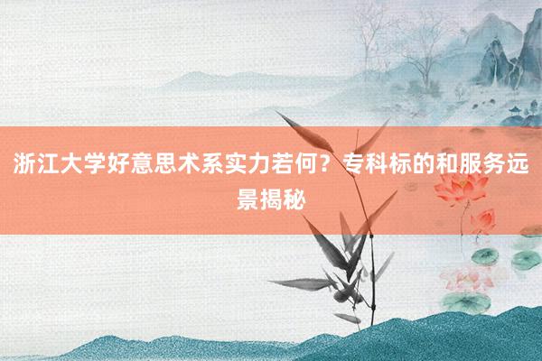 浙江大学好意思术系实力若何？专科标的和服务远景揭秘