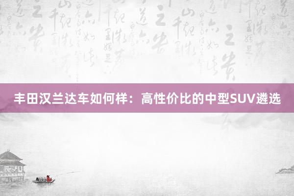 丰田汉兰达车如何样：高性价比的中型SUV遴选