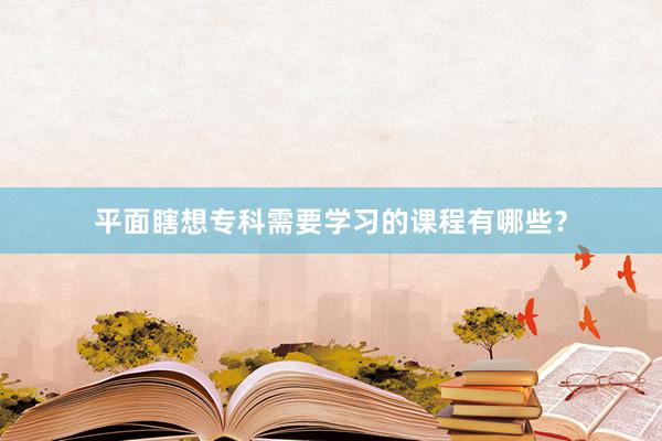 平面瞎想专科需要学习的课程有哪些？