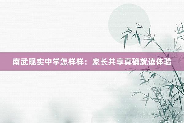 南武现实中学怎样样：家长共享真确就读体验