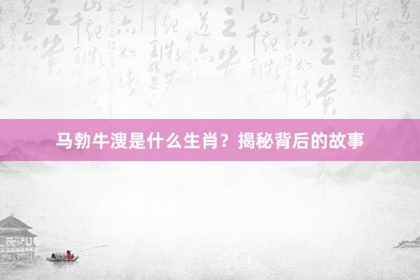 马勃牛溲是什么生肖？揭秘背后的故事