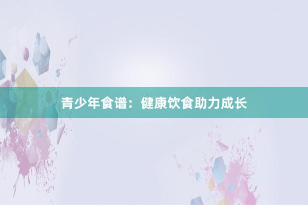 青少年食谱：健康饮食助力成长